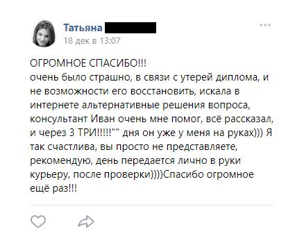 ОГРОМНОЕ СПАСИБО!!!
очень было страшно, в связи с утерей диплома, и не возможности его восстановить, искала в интернете альтернативные решения вопроса,
консультант Иван очень мне помог, всё рассказал, и через 3 ТРИ!!!!! Дня он уже у меня на руках))) Я так счастлива, вы просто не представляете,
рекомендую, день передается лично в руки курьеру, после проверки))))Спасибо огромное ещё раз!!!