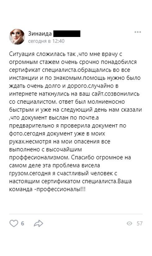 Ситуация сложилась так ,что мне врачу с огромным стажем очень срочно понадобился сертификат специалиста.обращались во все инстанции и по знакомым.помощь нужно было ждать очень долго и дорого.случайно в интернете наткнулись на ваш сайт.созвонились со специалистом. ответ был молниеносно быстрым и уже на следующий день нам сказали ,что документ выслан по почте.а предварительно я проверила документ по фото.сегодня документ уже в моих руках.несмотря на мои опасения все выполнено с высочайшим проффесионализмом.
Спасибо огромное на самом деле эта проблема висела грузом.сегодня я счастливый человек с настоящим сертификатом специалиста.Ваша команда -профессионалы!!!